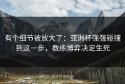 有个细节被放大了：亚洲杯强强碰撞到这一步，教练博弈决定生死