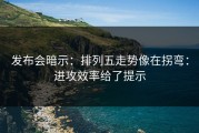 发布会暗示：排列五走势像在拐弯：进攻效率给了提示