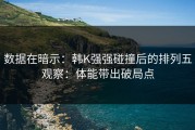 数据在暗示：韩K强强碰撞后的排列五观察：体能带出破局点
