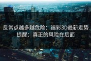 反常点越多越危险：福彩3D最新走势提醒：真正的风险在后面