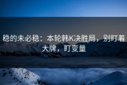 稳的未必稳：本轮韩K决胜局，别盯着大牌，盯变量
