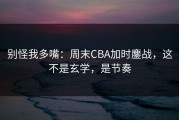 别怪我多嘴：周末CBA加时鏖战，这不是玄学，是节奏