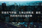 别被名气带偏：北单这期推演：最危险的地方往往最安静
