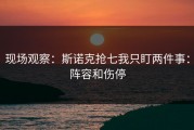 现场观察：斯诺克抢七我只盯两件事：阵容和伤停