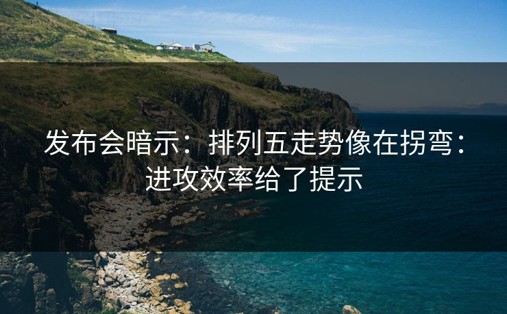 发布会暗示:排列五走势像在拐弯:进攻效率给了提示 发布会暗示:排列五走势像在拐弯:进攻效率给了提示