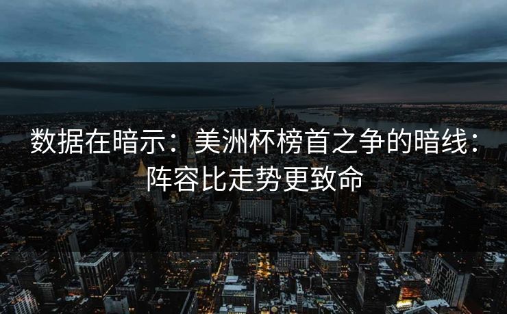 数据在暗示：美洲杯榜首之争的暗线：阵容比走势更致命