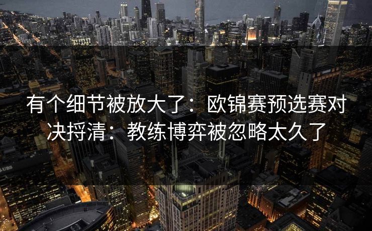 有个细节被放大了：欧锦赛预选赛对决捋清：教练博弈被忽略太久了