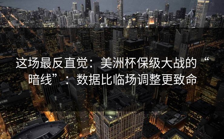 这场最反直觉：美洲杯保级大战的“暗线”：数据比临场调整更致命