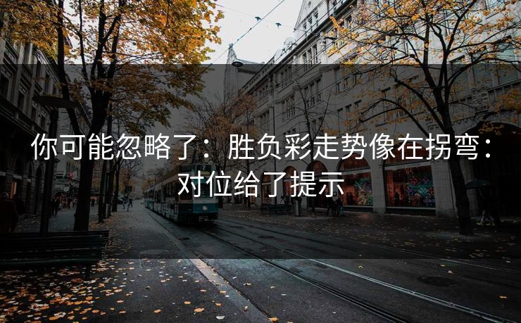 你可能忽略了:胜负彩走势像在拐弯:对位给了提示 你可能忽略了:胜负彩走势像在拐弯:对位给了提示