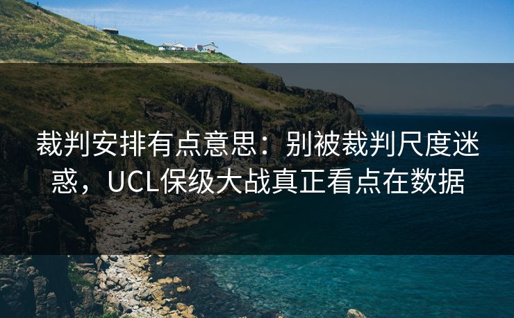 裁判安排有点意思：别被裁判尺度迷惑，UCL保级大战真正看点在数据