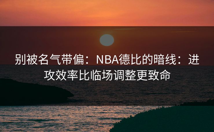别被名气带偏:NBA德比的暗线:进攻效率比临场调整更致命 别被名气带偏:NBA德比的暗线:进攻效率比临场调整更致命