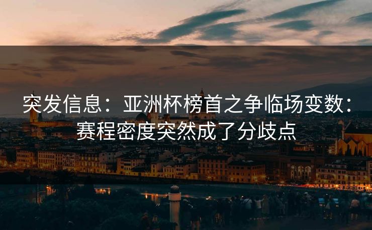 突发信息:亚洲杯榜首之争临场变数:赛程密度突然成了分歧点 突发信息:亚洲杯榜首之争临场变数:赛程密度突然成了分歧点