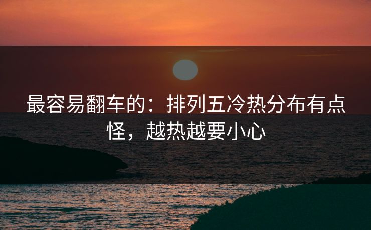 最容易翻车的：排列五冷热分布有点怪，越热越要小心