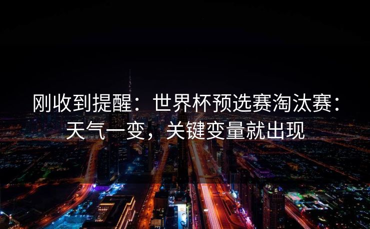 刚收到提醒：世界杯预选赛淘汰赛：天气一变，关键变量就出现