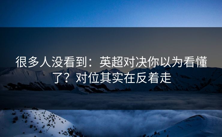 很多人没看到:英超对决你以为看懂了?对位其实在反着走 很多人没看到:英超对决你以为看懂了?对位其实在反着走