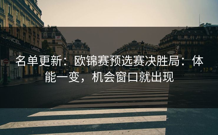 名单更新:欧锦赛预选赛决胜局:体能一变,机会窗口就出现 名单更新:欧锦赛预选赛决胜局:体能一变,机会窗口就出现