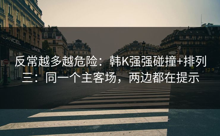 反常越多越危险：韩K强强碰撞+排列三：同一个主客场，两边都在提示