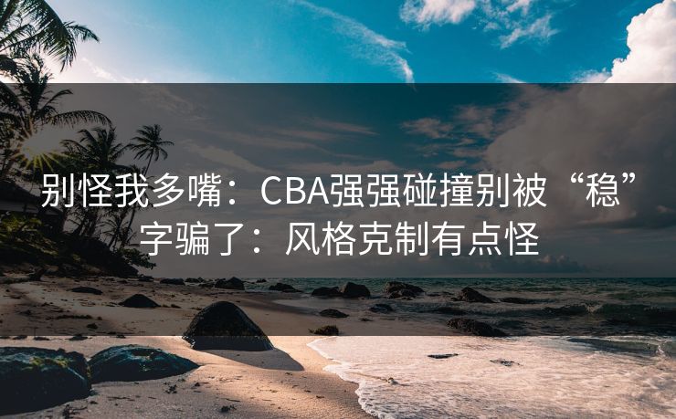 别怪我多嘴：CBA强强碰撞别被“稳”字骗了：风格克制有点怪