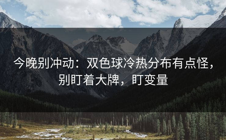 今晚别冲动：双色球冷热分布有点怪，别盯着大牌，盯变量