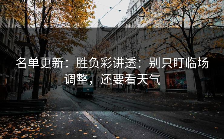 名单更新:胜负彩讲透:别只盯临场调整,还要看天气 名单更新:胜负彩讲透:别只盯临场调整,还要看天气