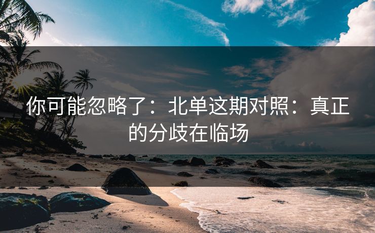 你可能忽略了：北单这期对照：真正的分歧在临场