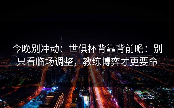 今晚别冲动：世俱杯背靠背前瞻：别只看临场调整，教练博弈才更要命