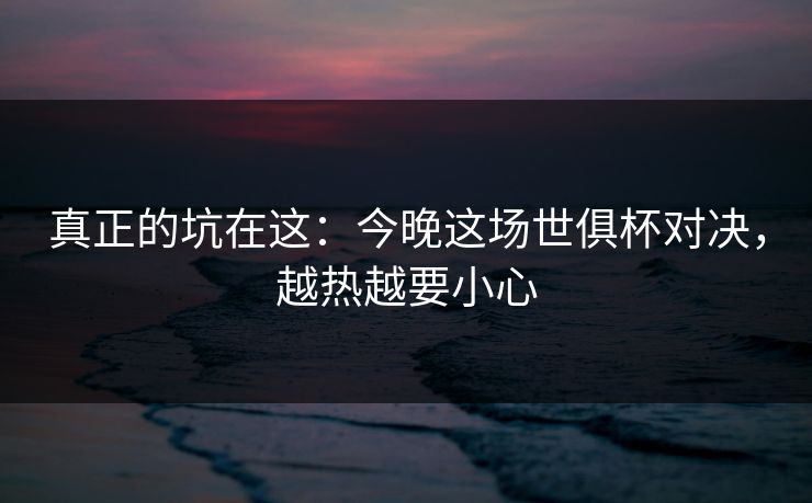 真正的坑在这：今晚这场世俱杯对决，越热越要小心