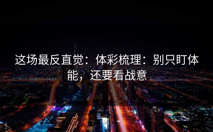 这场最反直觉:体彩梳理:别只盯体能,还要看战意 这场最反直觉:体彩梳理:别只盯体能,还要看战意