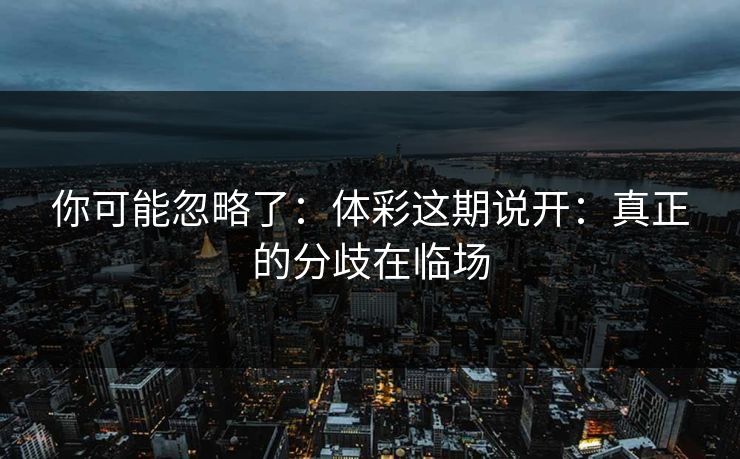 你可能忽略了:体彩这期说开:真正的分歧在临场 你可能忽略了:体彩这期说开:真正的分歧在临场