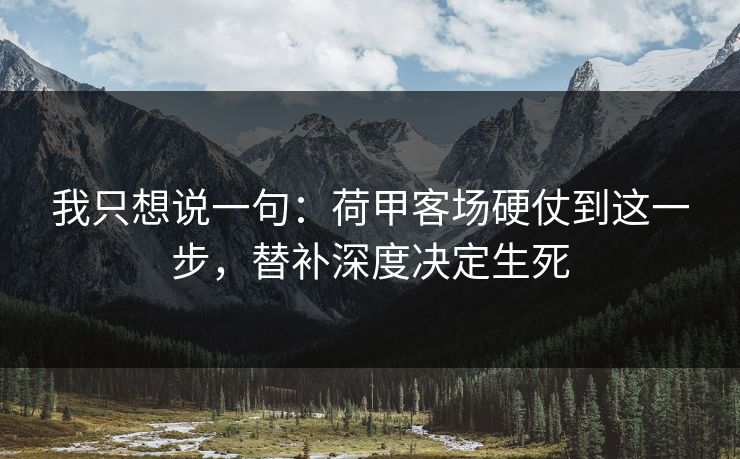 我只想说一句：荷甲客场硬仗到这一步，替补深度决定生死