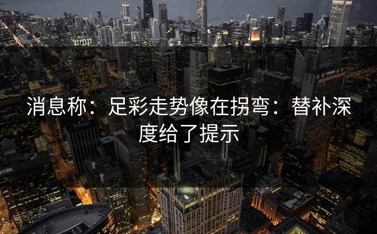 消息称：足彩走势像在拐弯：替补深度给了提示