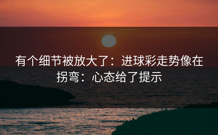 有个细节被放大了：进球彩走势像在拐弯：心态给了提示