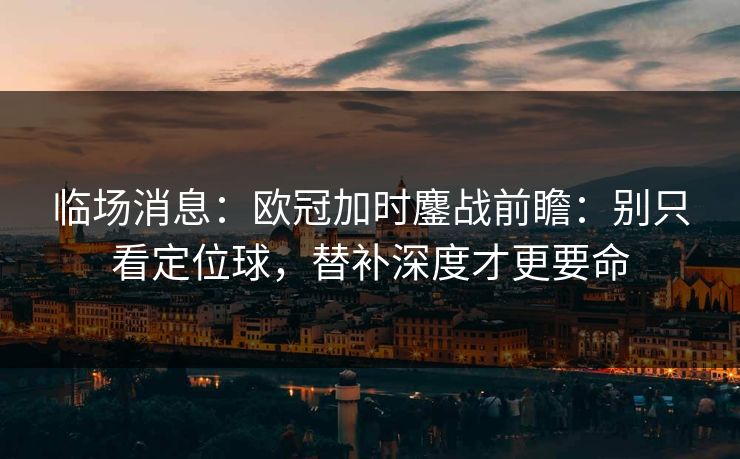 临场消息:欧冠加时鏖战前瞻:别只看定位球,替补深度才更要命 临场消息:欧冠加时鏖战前瞻:别只看定位球,替补深度才更要命