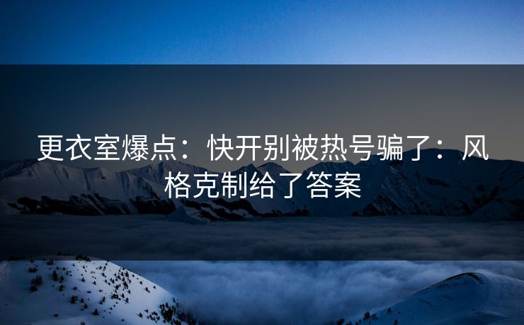 更衣室爆点：快开别被热号骗了：风格克制给了答案