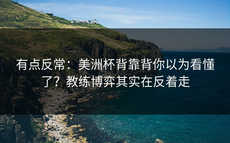有点反常:美洲杯背靠背你以为看懂了?教练博弈其实在反着走 有点反常:美洲杯背靠背你以为看懂了?教练博弈其实在反着走