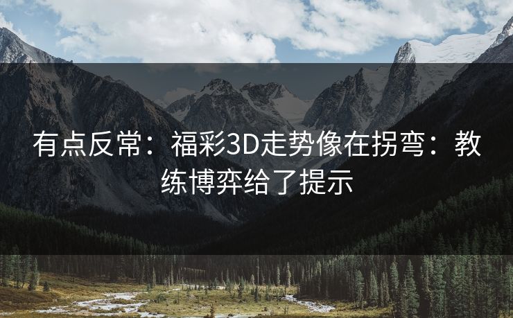 有点反常:福彩3D走势像在拐弯:教练博弈给了提示 有点反常:福彩3D走势像在拐弯:教练博弈给了提示