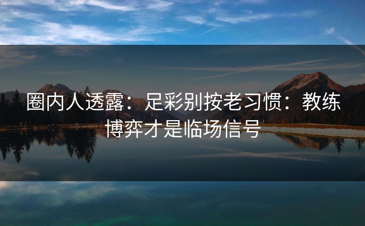 圈内人透露:足彩别按老习惯:教练博弈才是临场信号 圈内人透露:足彩别按老习惯:教练博弈才是临场信号