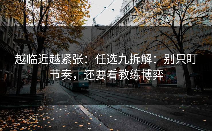 越临近越紧张：任选九拆解：别只盯节奏，还要看教练博弈