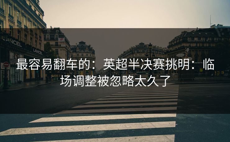 最容易翻车的：英超半决赛挑明：临场调整被忽略太久了