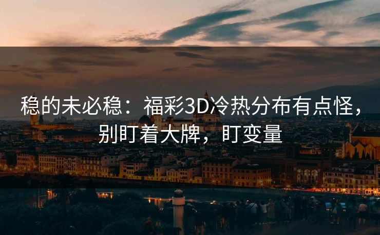 稳的未必稳：福彩3D冷热分布有点怪，别盯着大牌，盯变量