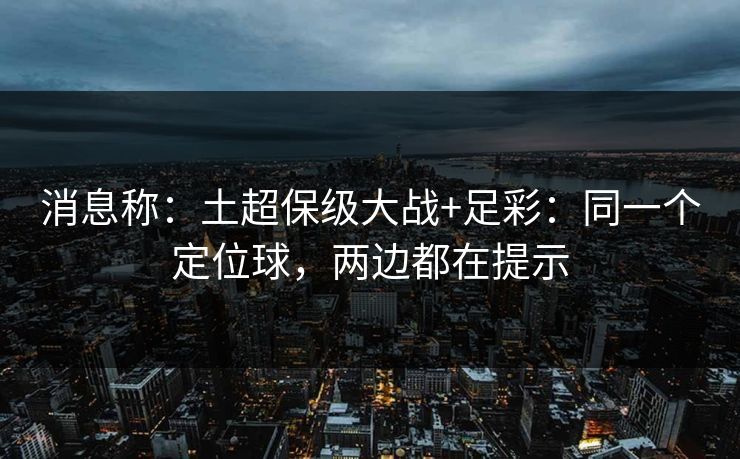 消息称：土超保级大战+足彩：同一个定位球，两边都在提示