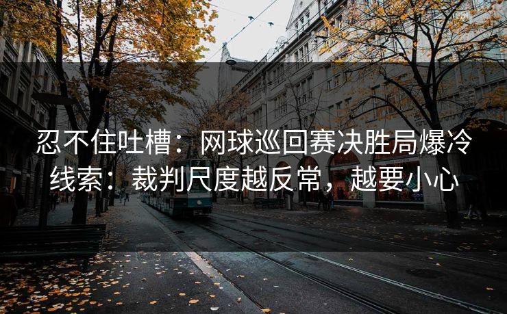 忍不住吐槽：网球巡回赛决胜局爆冷线索：裁判尺度越反常，越要小心