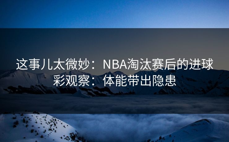 这事儿太微妙:NBA淘汰赛后的进球彩观察:体能带出隐患 这事儿太微妙:NBA淘汰赛后的进球彩观察:体能带出隐患
