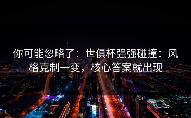 你可能忽略了：世俱杯强强碰撞：风格克制一变，核心答案就出现