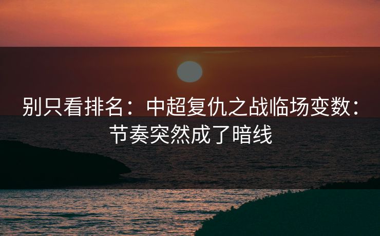 别只看排名：中超复仇之战临场变数：节奏突然成了暗线