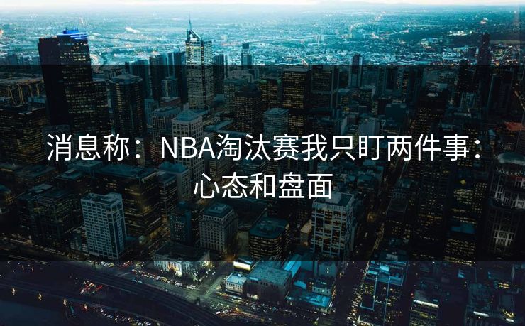消息称：NBA淘汰赛我只盯两件事：心态和盘面