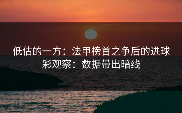 低估的一方：法甲榜首之争后的进球彩观察：数据带出暗线