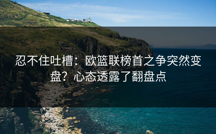 忍不住吐槽：欧篮联榜首之争突然变盘？心态透露了翻盘点