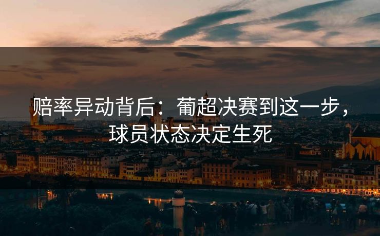 赔率异动背后：葡超决赛到这一步，球员状态决定生死