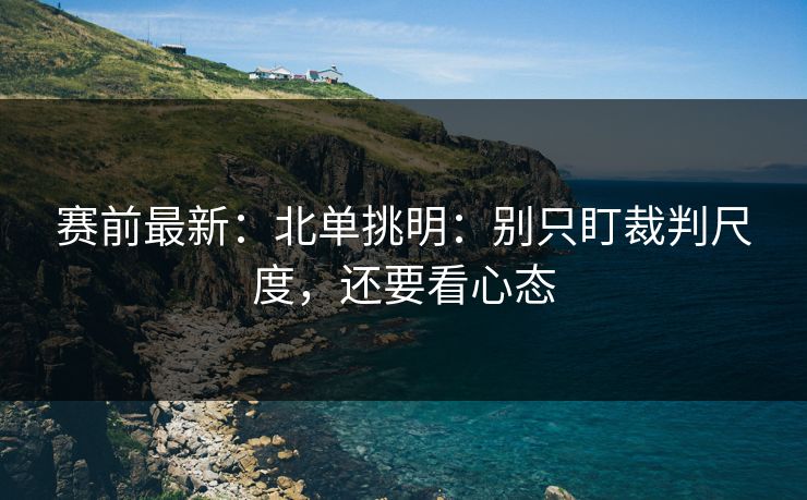 赛前最新：北单挑明：别只盯裁判尺度，还要看心态